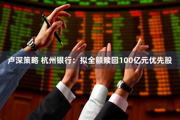 卢深策略 杭州银行：拟全额赎回100亿元优先股