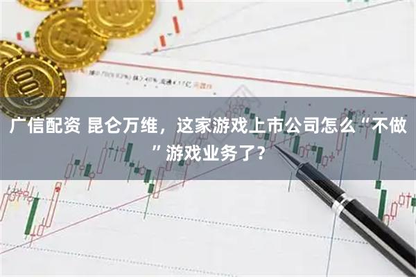 广信配资 昆仑万维，这家游戏上市公司怎么“不做”游戏业务了？