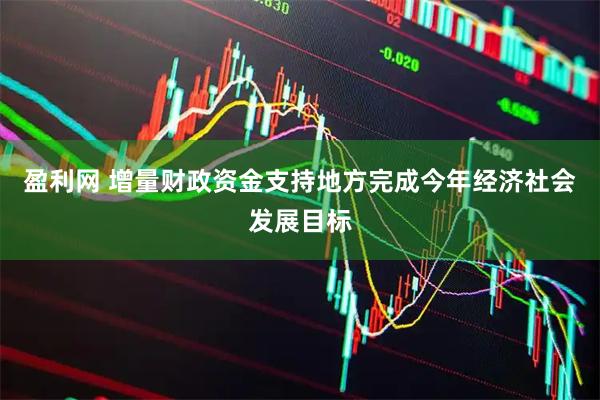 盈利网 增量财政资金支持地方完成今年经济社会发展目标