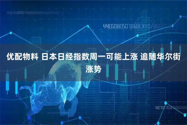 优配物料 日本日经指数周一可能上涨 追随华尔街涨势