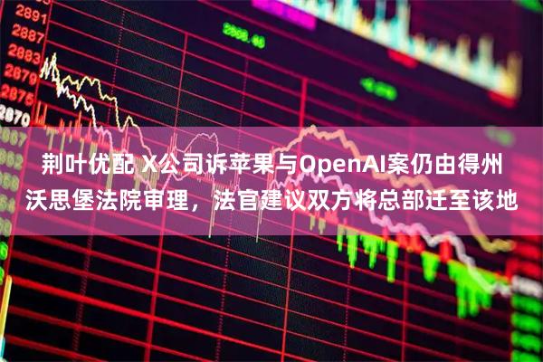 荆叶优配 X公司诉苹果与OpenAI案仍由得州沃思堡法院审理，法官建议双方将总部迁至该地