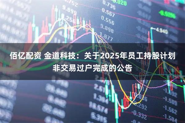 佰亿配资 金道科技：关于2025年员工持股计划非交易过户完成的公告
