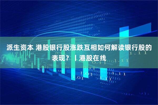 派生资本 港股银行股涨跌互相如何解读银行股的表现？丨港股在线