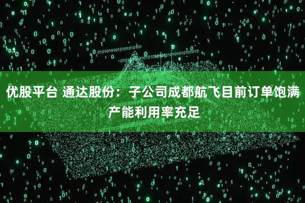 优股平台 通达股份：子公司成都航飞目前订单饱满 产能利用率充足
