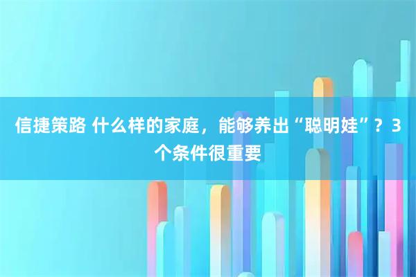 信捷策路 什么样的家庭，能够养出“聪明娃”？3个条件很重要