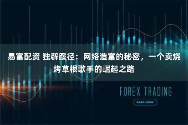 易富配资 独辟蹊径:网络造富的秘密,一个卖烧烤草根歌手的崛起之路