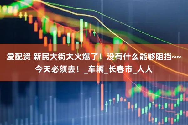 爱配资 新民大街太火爆了！没有什么能够阻挡~~今天必须去！_车辆_长春市_人人
