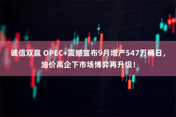 诚信双赢 OPEC+震撼宣布9月增产547万桶日，油价高企下市场博弈再升级！