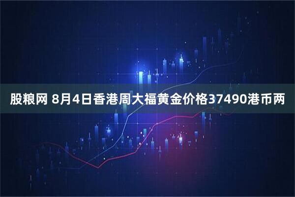 股粮网 8月4日香港周大福黄金价格37490港币两