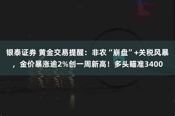银泰证券 黄金交易提醒：非农“崩盘”+关税风暴，金价暴涨逾2%创一周新高！多头瞄准3400