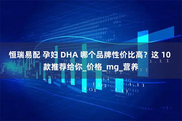 恒瑞易配 孕妇 DHA 哪个品牌性价比高？这 10 款推荐给你_价格_mg_营养