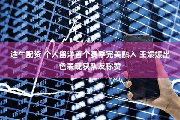 途牛配资 个人留洋首个赛季完美融入 王媛媛出色表现获队友称赞