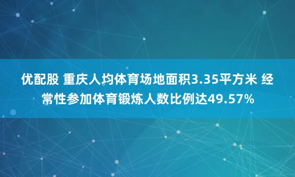 优配股 重庆人均体育场地面积3.35平方米 经常性参加体育锻炼人数比例达49.57%