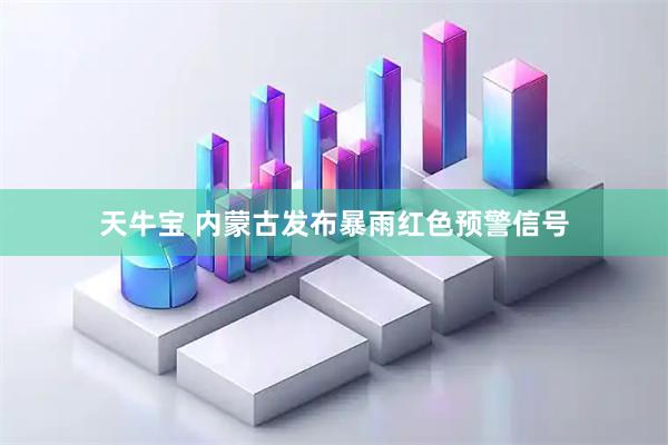 天牛宝 内蒙古发布暴雨红色预警信号