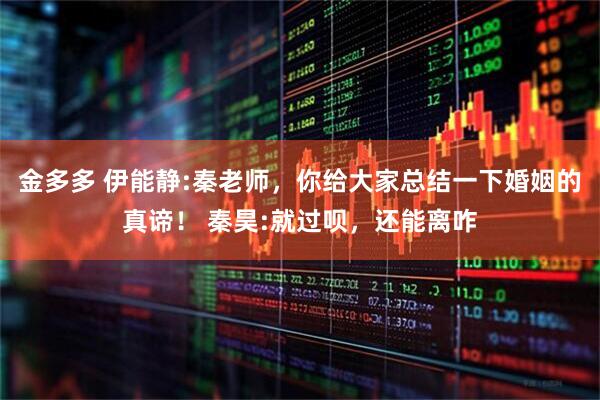 金多多 伊能静:秦老师，你给大家总结一下婚姻的真谛！ 秦昊:就过呗，还能离咋