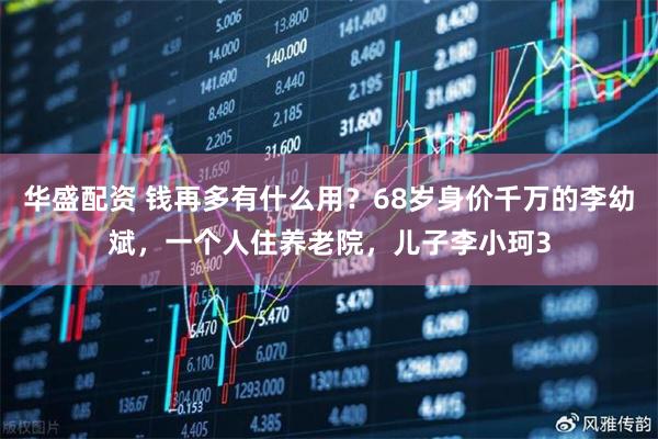 华盛配资 钱再多有什么用？68岁身价千万的李幼斌，一个人住养老院，儿子李小珂3
