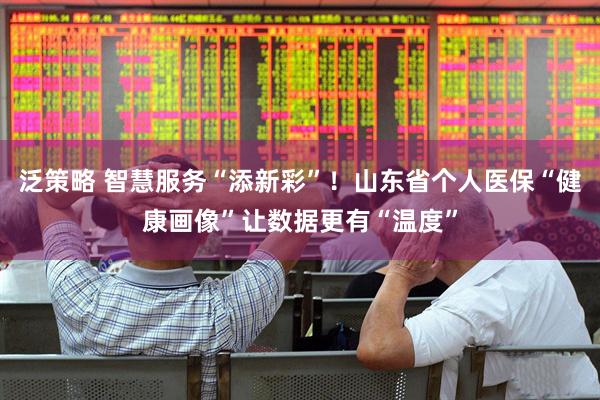 泛策略 智慧服务“添新彩”！山东省个人医保“健康画像”让数据更有“温度”