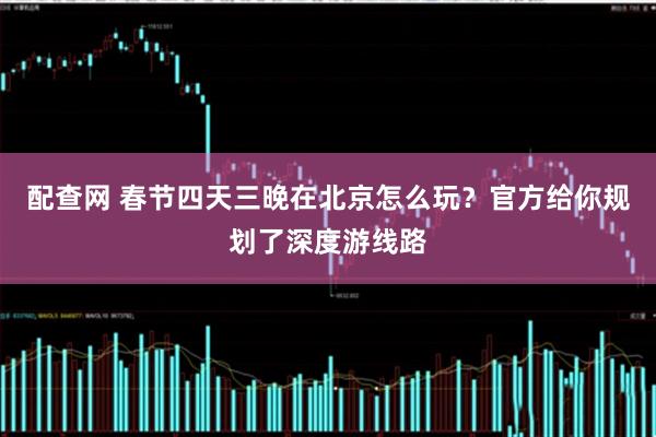 配查网 春节四天三晚在北京怎么玩？官方给你规划了深度游线路