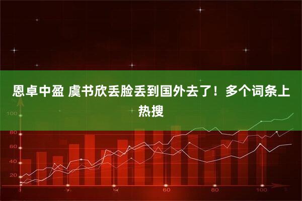 恩卓中盈 虞书欣丢脸丢到国外去了！多个词条上热搜
