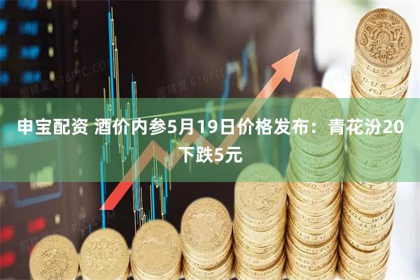 申宝配资 酒价内参5月19日价格发布:青花汾20下跌5元